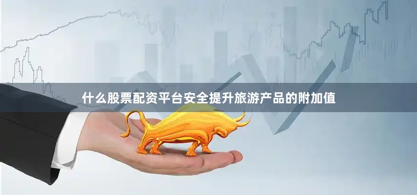什么股票配资平台安全提升旅游产品的附加值
