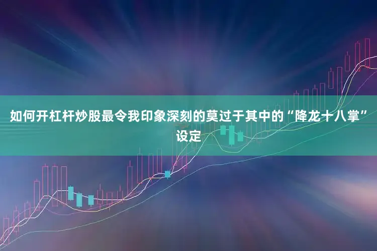 如何开杠杆炒股最令我印象深刻的莫过于其中的“降龙十八掌”设定
