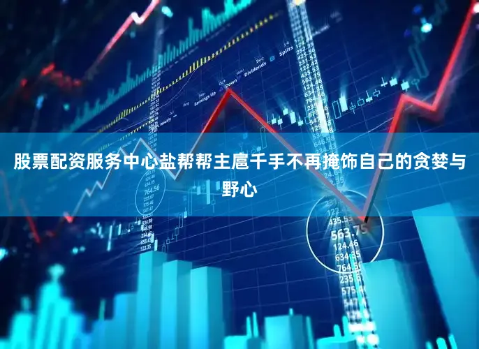 股票配资服务中心盐帮帮主扈千手不再掩饰自己的贪婪与野心