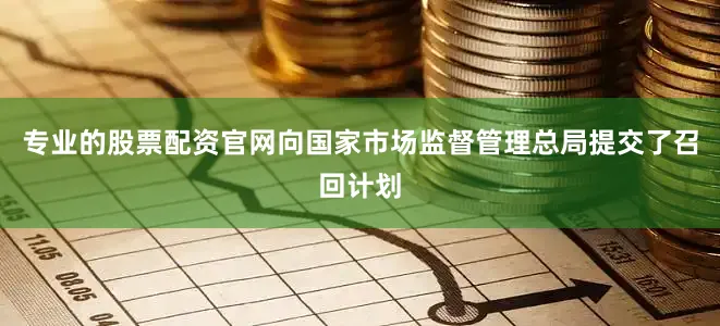 专业的股票配资官网向国家市场监督管理总局提交了召回计划