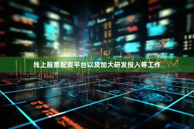 线上股票配资平台以及加大研发投入等工作