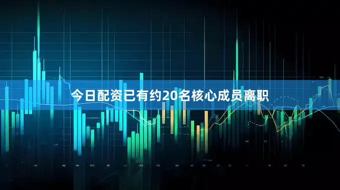 今日配资已有约20名核心成员离职