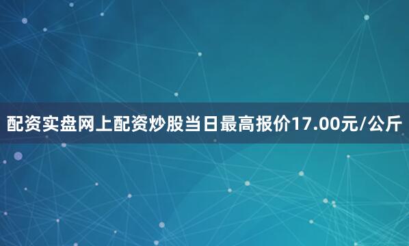 配资实盘网上配资炒股当日最高报价17.00元/公斤