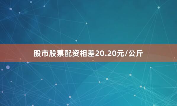 股市股票配资相差20.20元/公斤