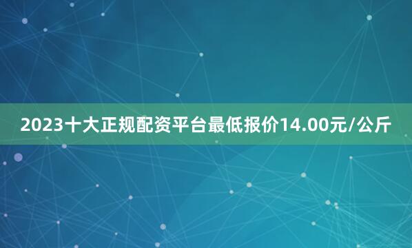 2023十大正规配资平台最低报价14.00元/公斤