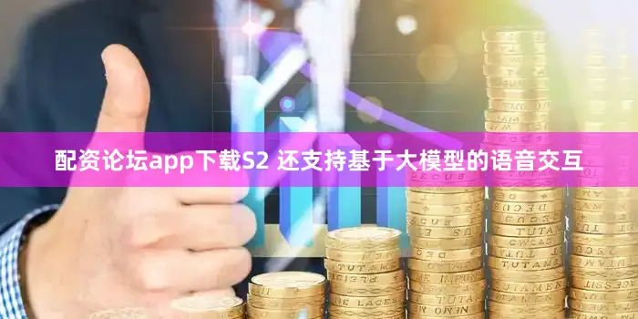 配资论坛app下载S2 还支持基于大模型的语音交互