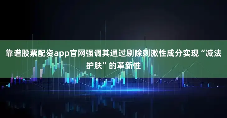 靠谱股票配资app官网强调其通过剔除刺激性成分实现“减法护肤”的革新性