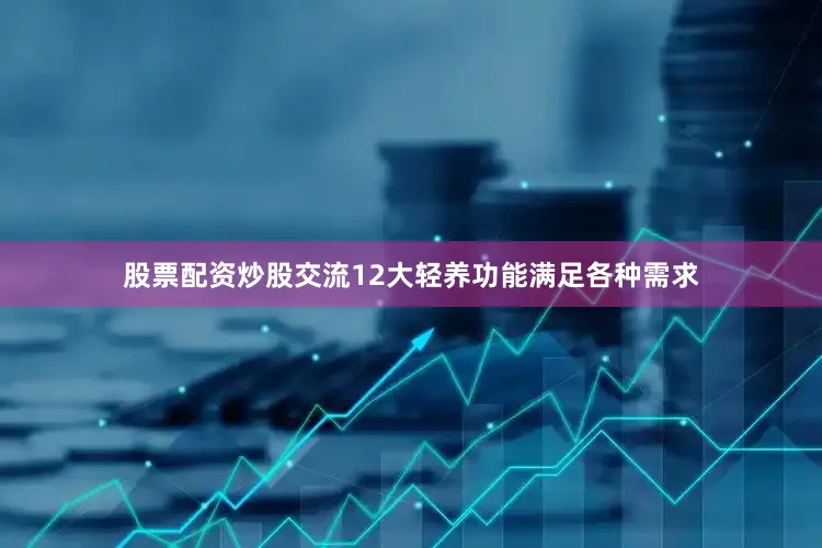 股票配资炒股交流12大轻养功能满足各种需求
