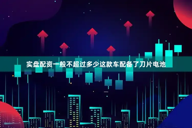 实盘配资一般不超过多少这款车配备了刀片电池