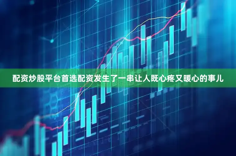 配资炒股平台首选配资发生了一串让人既心疼又暖心的事儿