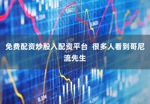 免费配资炒股入配资平台  很多人看到哥尼流先生