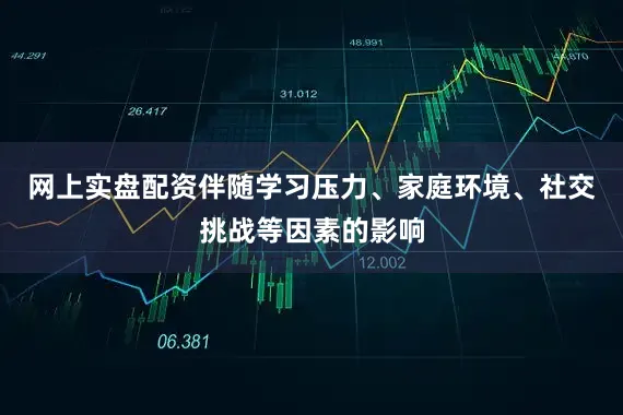 网上实盘配资伴随学习压力、家庭环境、社交挑战等因素的影响
