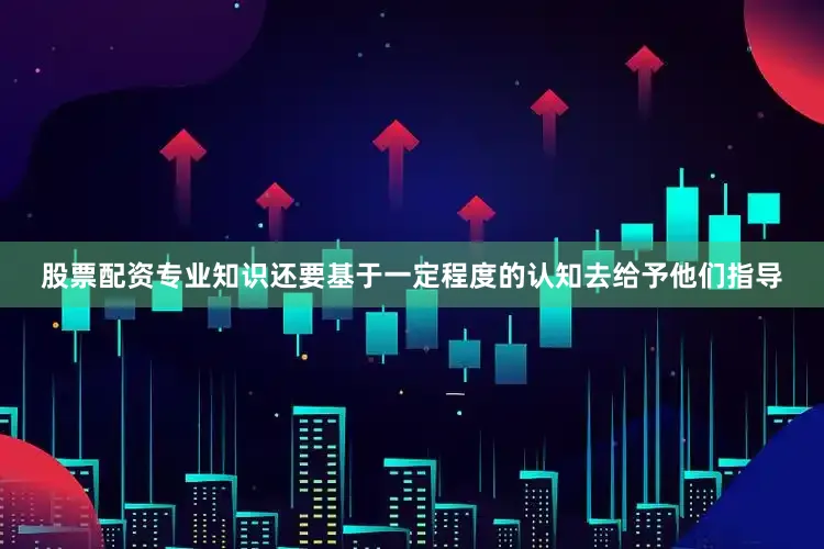 股票配资专业知识还要基于一定程度的认知去给予他们指导