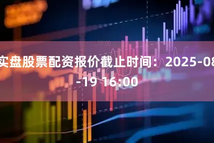实盘股票配资报价截止时间：2025-08-19 16:00