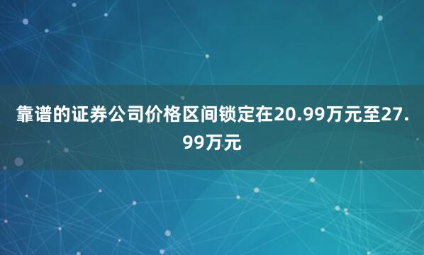 靠谱的证券公司价格区间锁定在20.99万元至27.99万元