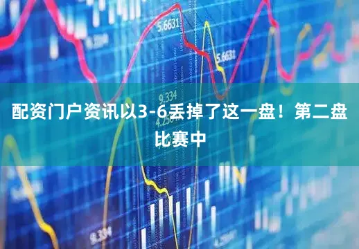 配资门户资讯以3-6丢掉了这一盘！第二盘比赛中