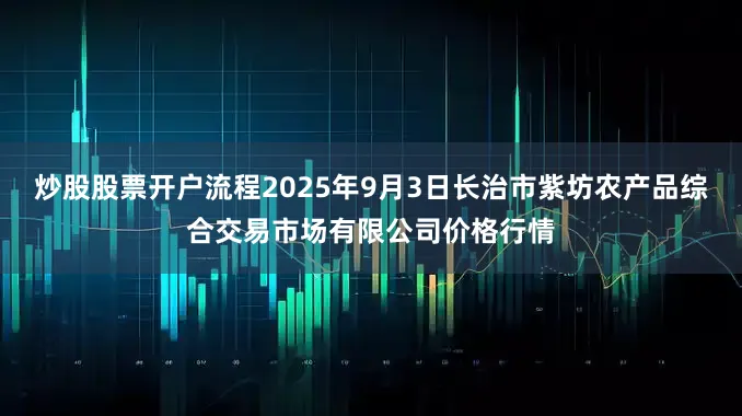 炒股股票开户流程2025年9月3日长治市紫坊农产品综合交易市场有限公司价格行情