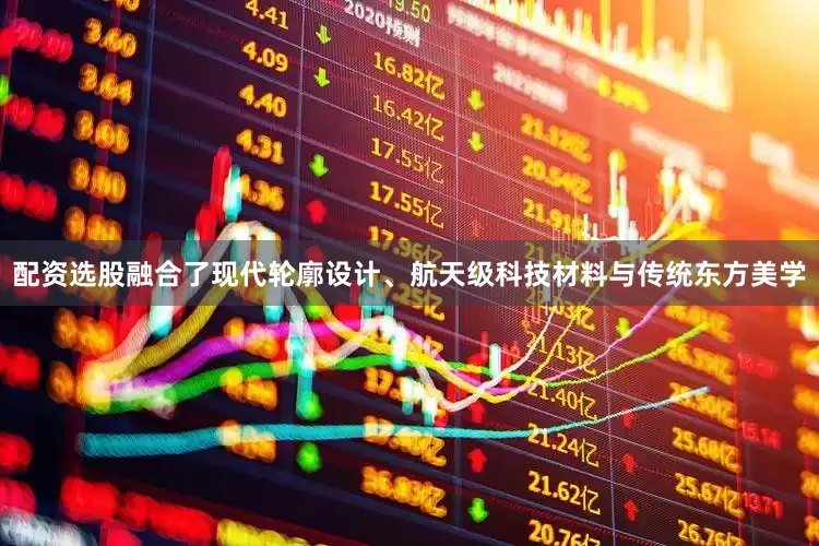 配资选股融合了现代轮廓设计、航天级科技材料与传统东方美学