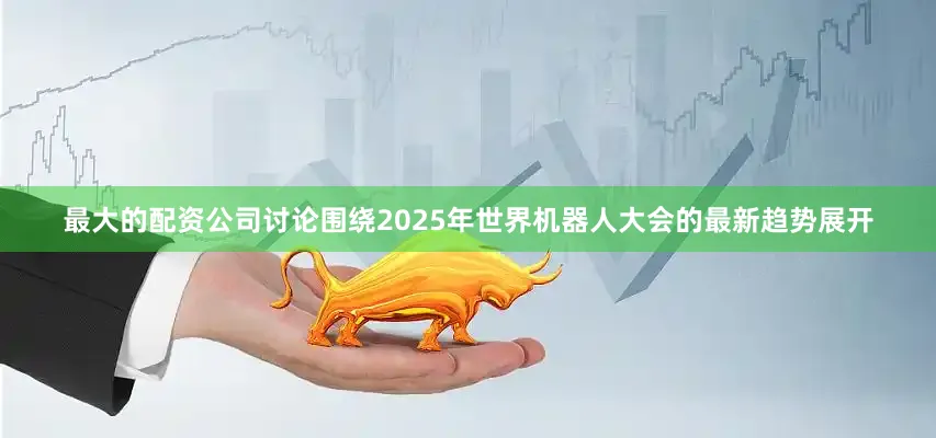 最大的配资公司讨论围绕2025年世界机器人大会的最新趋势展开