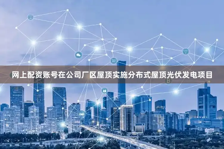 网上配资账号在公司厂区屋顶实施分布式屋顶光伏发电项目