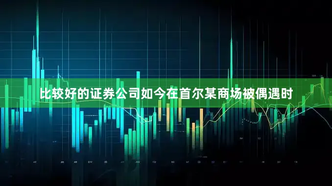 比较好的证券公司如今在首尔某商场被偶遇时