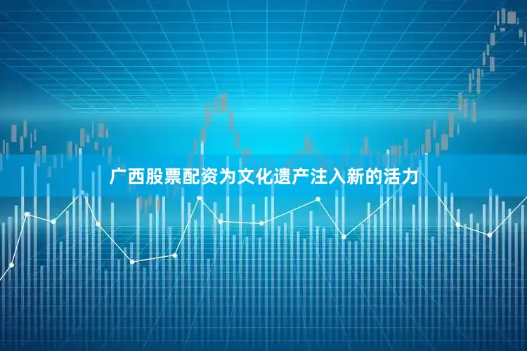 广西股票配资为文化遗产注入新的活力
