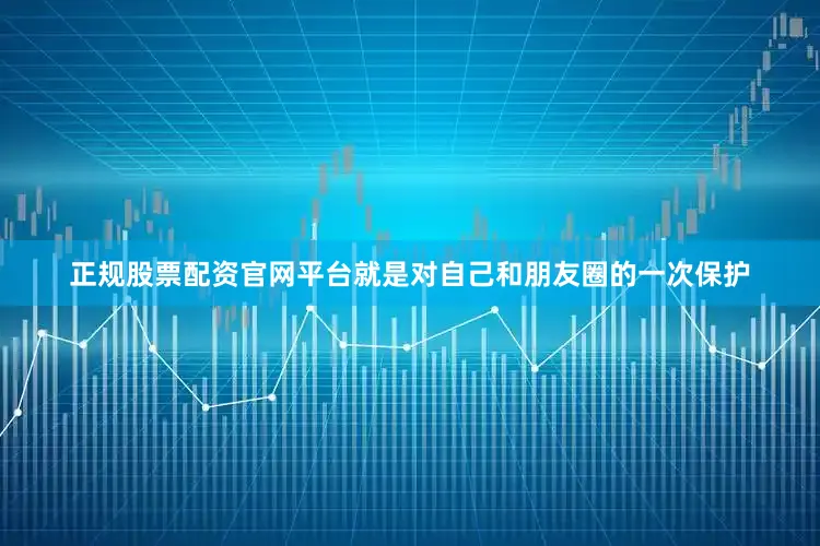 正规股票配资官网平台就是对自己和朋友圈的一次保护