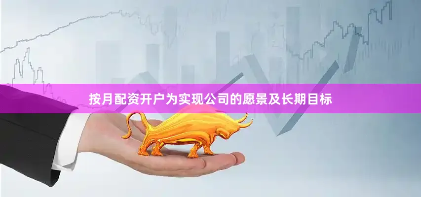 按月配资开户为实现公司的愿景及长期目标
