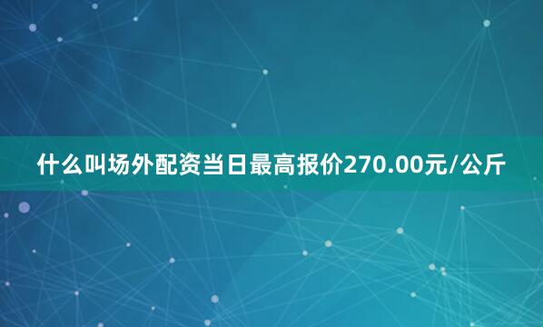 什么叫场外配资当日最高报价270.00元/公斤