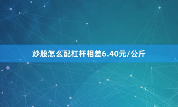 炒股怎么配杠杆相差6.40元/公斤