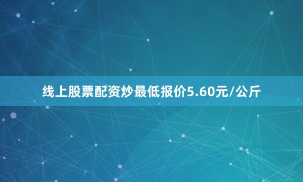 线上股票配资炒最低报价5.60元/公斤