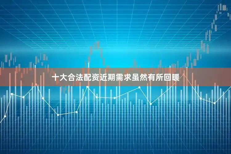 十大合法配资近期需求虽然有所回暖