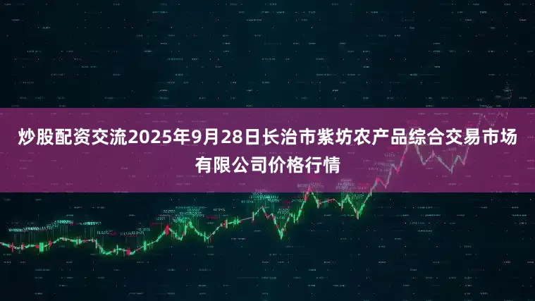 炒股配资交流2025年9月28日长治市紫坊农产品综合交易市场有限公司价格行情