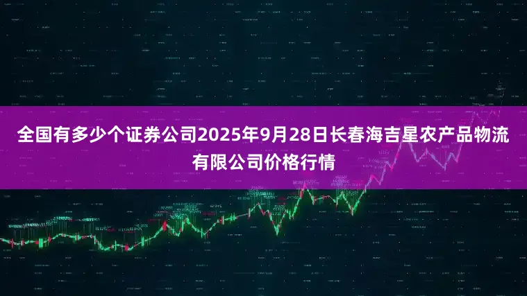 全国有多少个证券公司2025年9月28日长春海吉星农产品物流有限公司价格行情