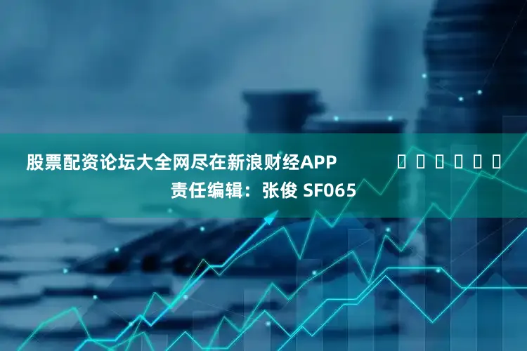 股票配资论坛大全网尽在新浪财经APP            						责任编辑：张俊 SF065