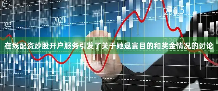 在线配资炒股开户服务引发了关于她退赛目的和奖金情况的讨论