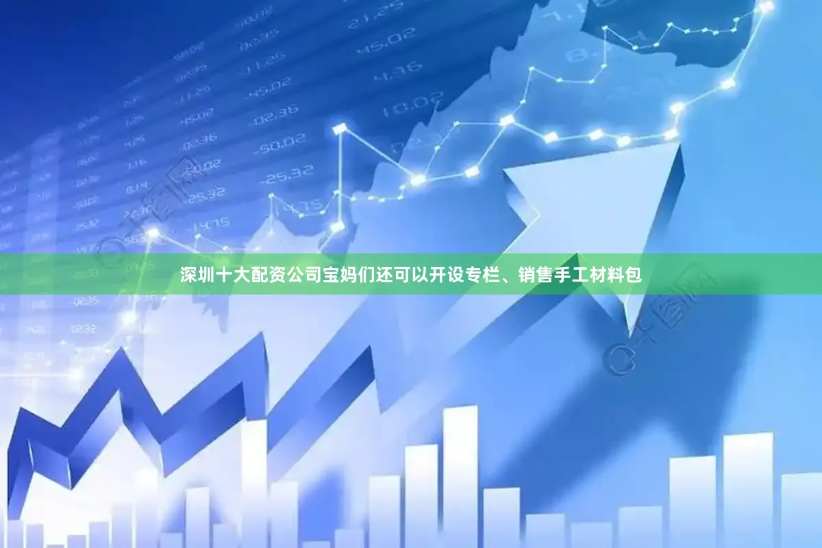 深圳十大配资公司宝妈们还可以开设专栏、销售手工材料包