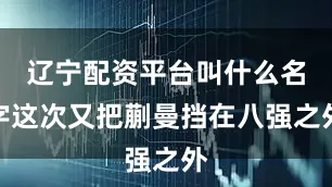 辽宁配资平台叫什么名字这次又把蒯曼挡在八强之外
