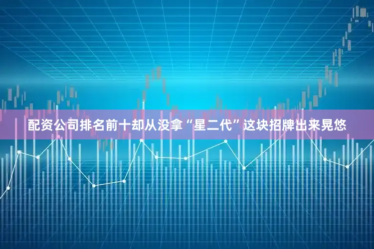 配资公司排名前十却从没拿“星二代”这块招牌出来晃悠