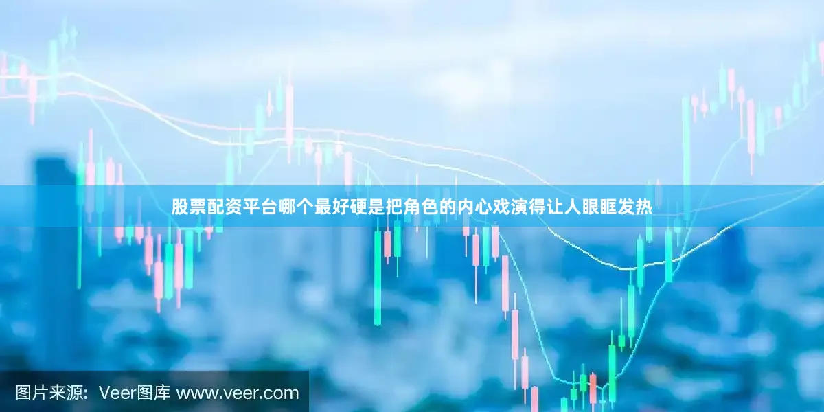 股票配资平台哪个最好硬是把角色的内心戏演得让人眼眶发热