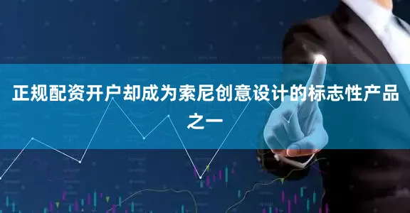 正规配资开户却成为索尼创意设计的标志性产品之一