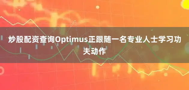 炒股配资查询Optimus正跟随一名专业人士学习功夫动作