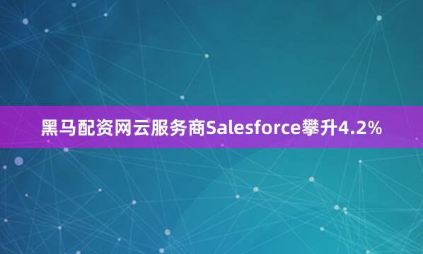黑马配资网云服务商Salesforce攀升4.2%