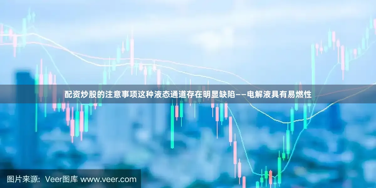 配资炒股的注意事项这种液态通道存在明显缺陷——电解液具有易燃性