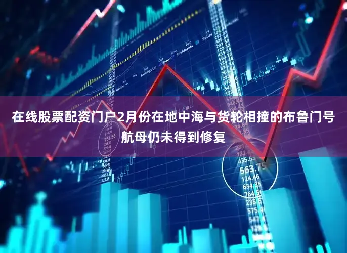 在线股票配资门户2月份在地中海与货轮相撞的布鲁门号航母仍未得到修复