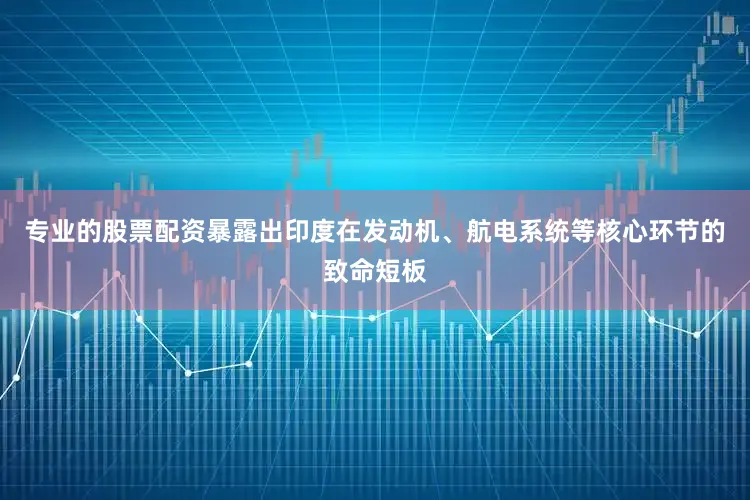 专业的股票配资暴露出印度在发动机、航电系统等核心环节的致命短板