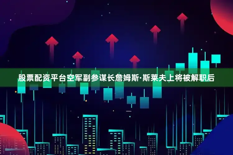 股票配资平台空军副参谋长詹姆斯·斯莱夫上将被解职后