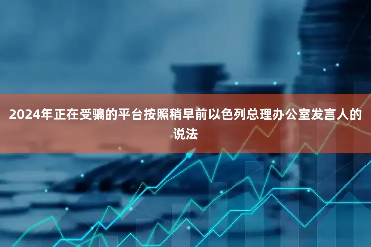 2024年正在受骗的平台按照稍早前以色列总理办公室发言人的说法