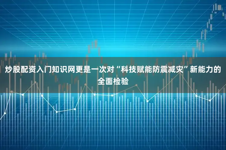炒股配资入门知识网更是一次对“科技赋能防震减灾”新能力的全面检验