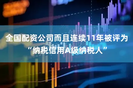 全国配资公司而且连续11年被评为“纳税信用A级纳税人”